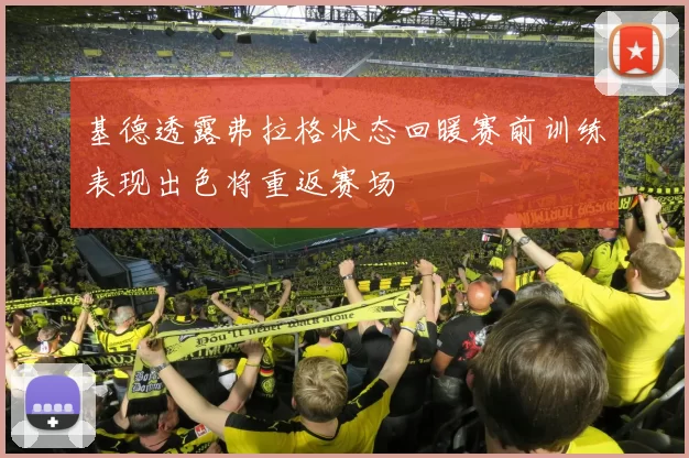 基德透露弗拉格状态回暖赛前训练表现出色将重返赛场
