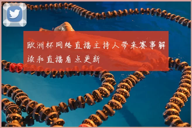 欧洲杯网络直播主持人带来赛事解读和直播看点更新