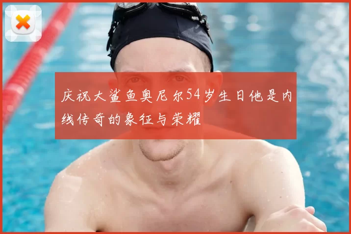 庆祝大鲨鱼奥尼尔54岁生日他是内线传奇的象征与荣耀