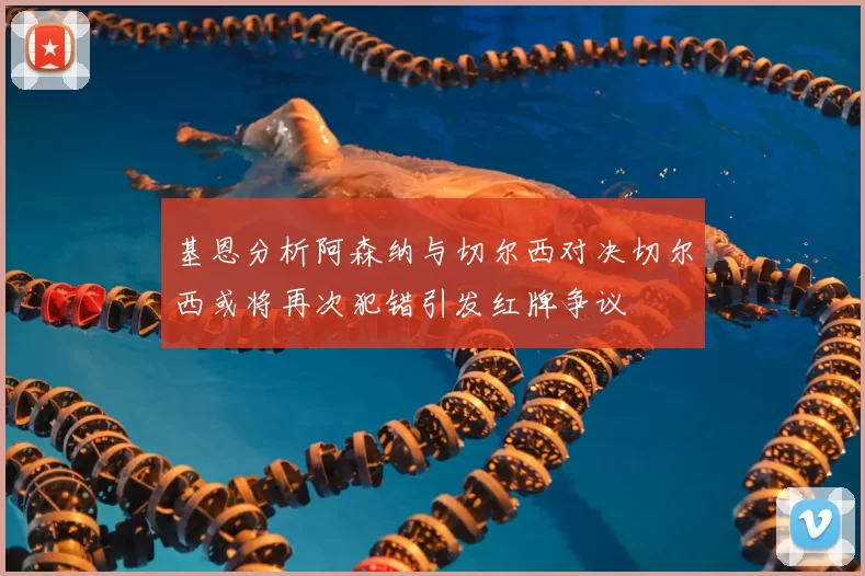 基恩分析阿森纳与切尔西对决切尔西或将再次犯错引发红牌争议