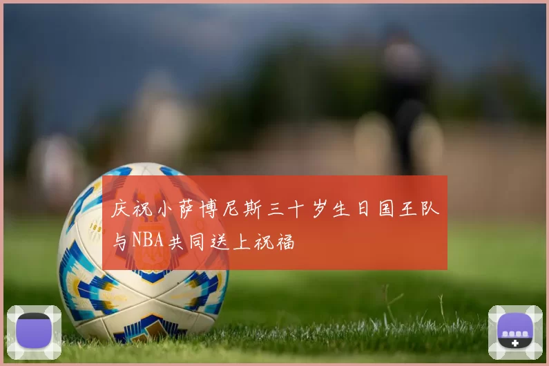 庆祝小萨博尼斯三十岁生日国王队与NBA共同送上祝福