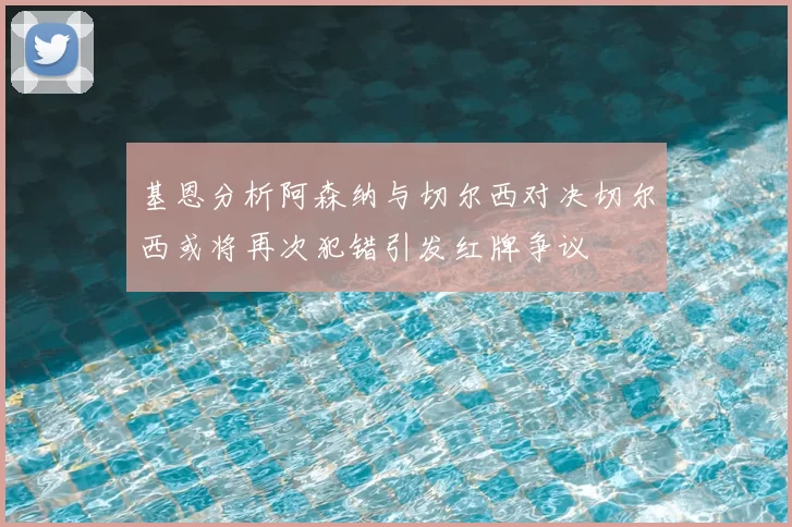 基恩分析阿森纳与切尔西对决切尔西或将再次犯错引发红牌争议