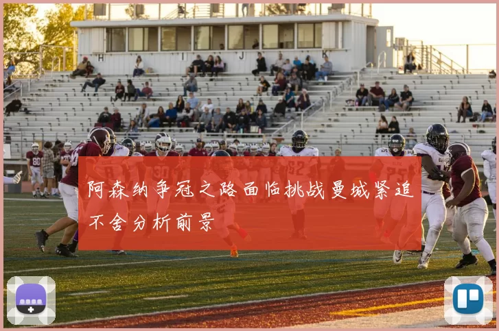 阿森纳争冠之路面临挑战曼城紧追不舍分析前景