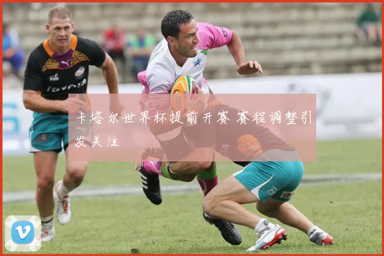 卡塔尔世界杯提前开赛 赛程调整引发关注